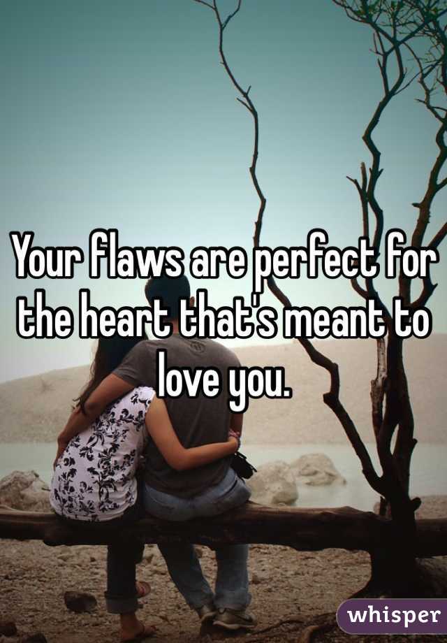 Your flaws are perfect for the heart that's meant to love you.