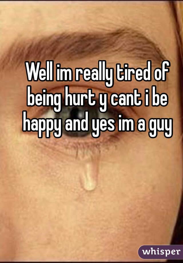 Well im really tired of being hurt y cant i be happy and yes im a guy