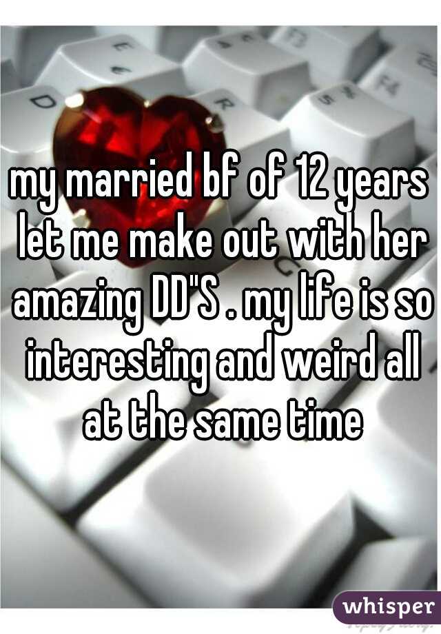 my married bf of 12 years let me make out with her amazing DD"S . my life is so interesting and weird all at the same time