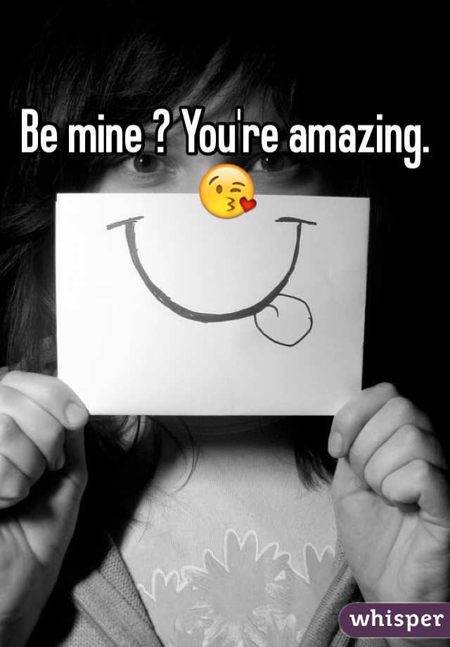 Be mine ? You're amazing. 😘