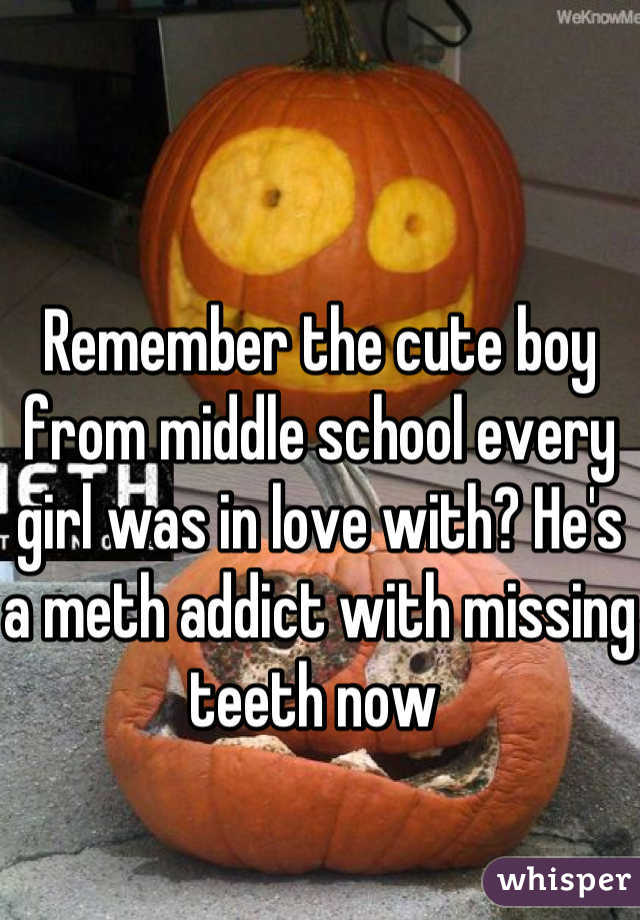 Remember the cute boy from middle school every girl was in love with? He's a meth addict with missing teeth now 