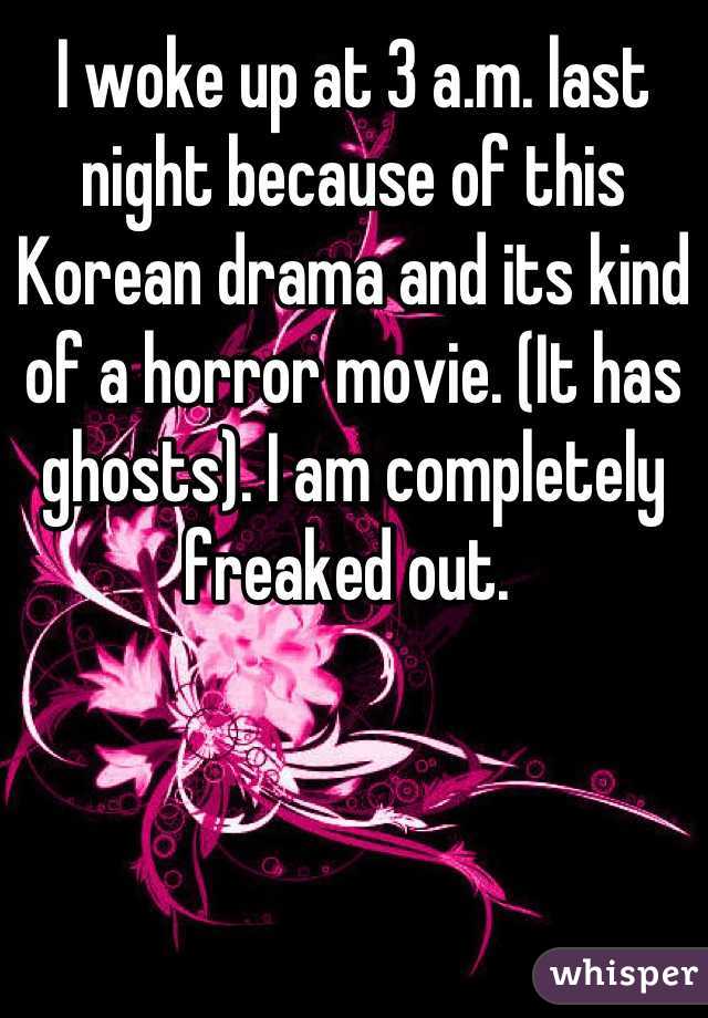 I woke up at 3 a.m. last night because of this Korean drama and its kind of a horror movie. (It has ghosts). I am completely freaked out. 