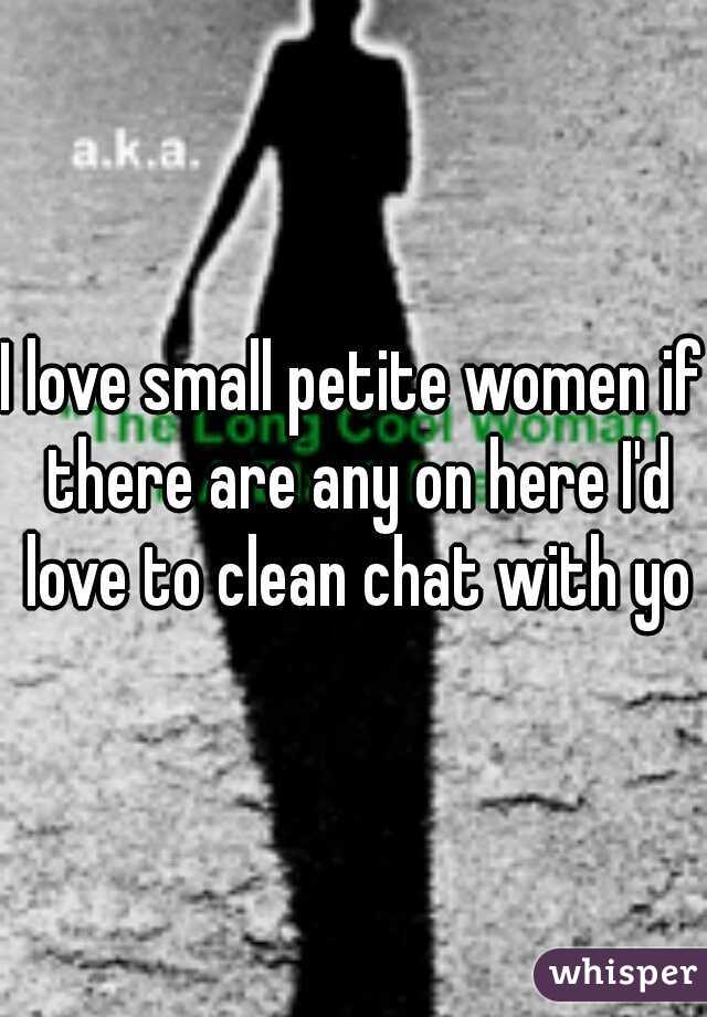 I love small petite women if there are any on here I'd love to clean chat with you