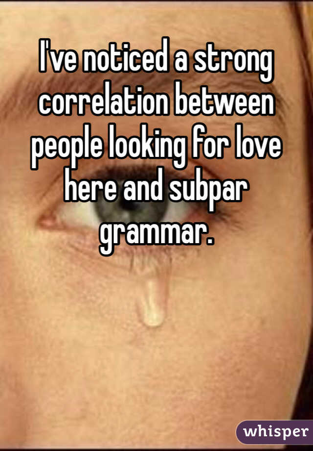 I've noticed a strong correlation between people looking for love here and subpar grammar.