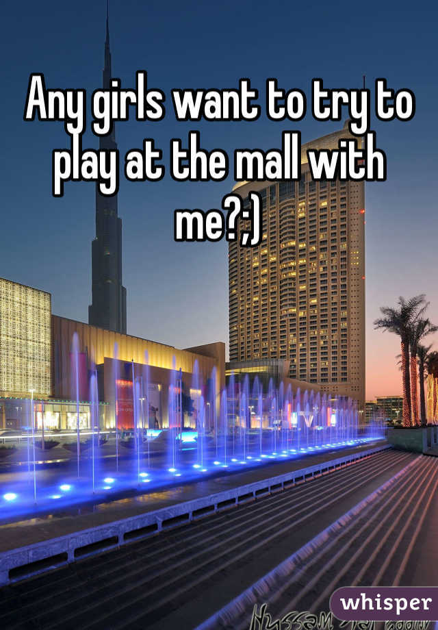 Any girls want to try to play at the mall with me?;)