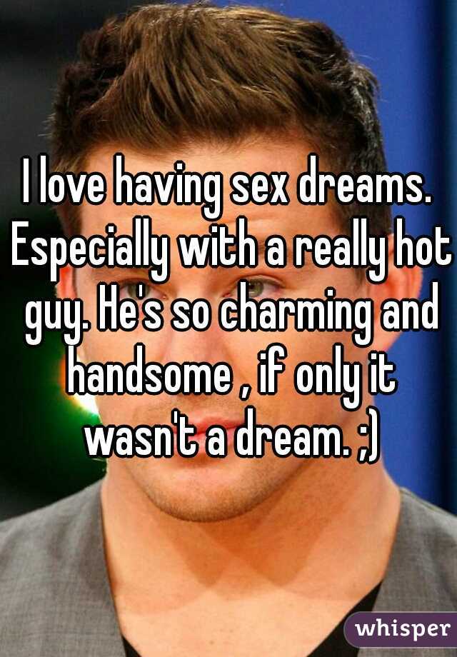 I love having sex dreams. Especially with a really hot guy. He's so charming and handsome , if only it wasn't a dream. ;)