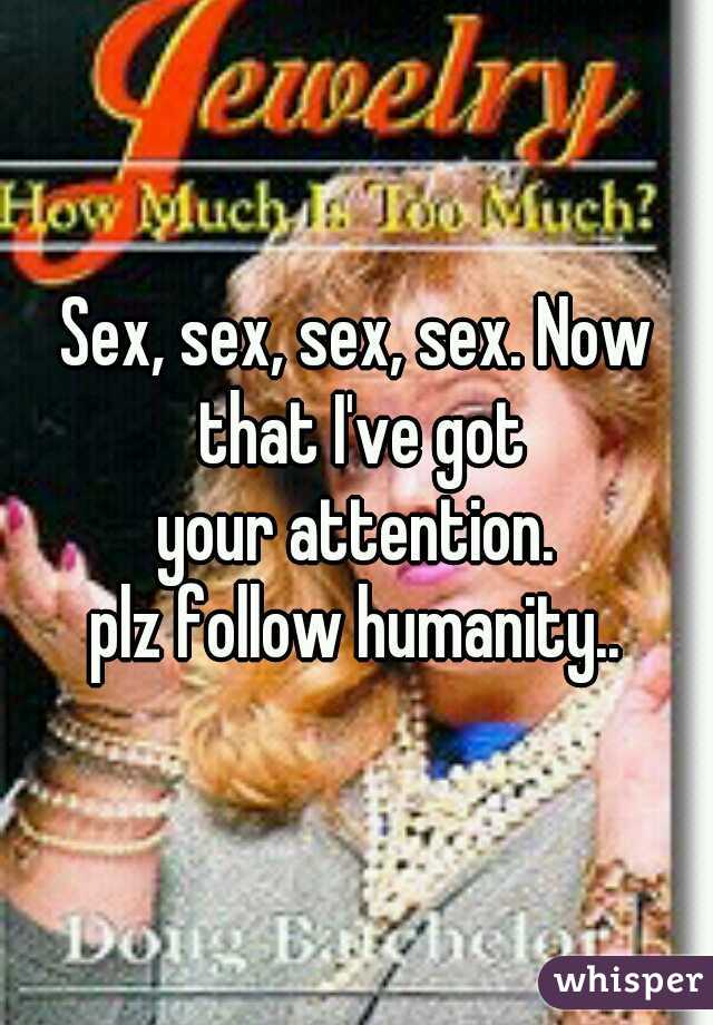 Sex, sex, sex, sex. Now that I've got
your attention.
plz follow humanity..
