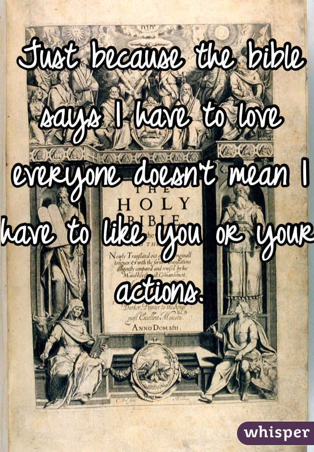 Just because the bible says I have to love everyone doesn't mean I have to like you or your actions.