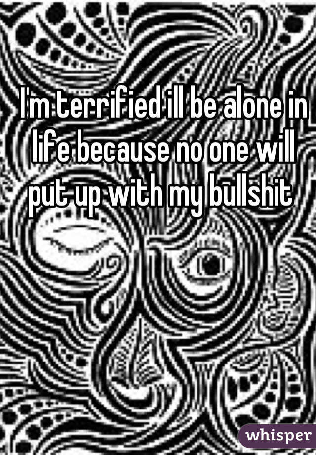 I'm terrified ill be alone in life because no one will put up with my bullshit 