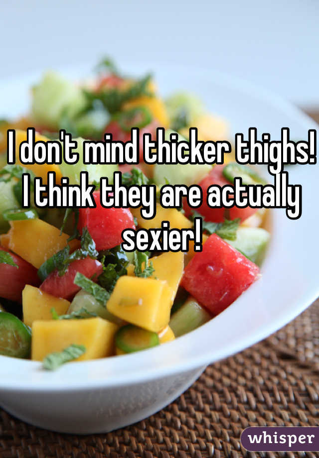 I don't mind thicker thighs! 
I think they are actually sexier! 