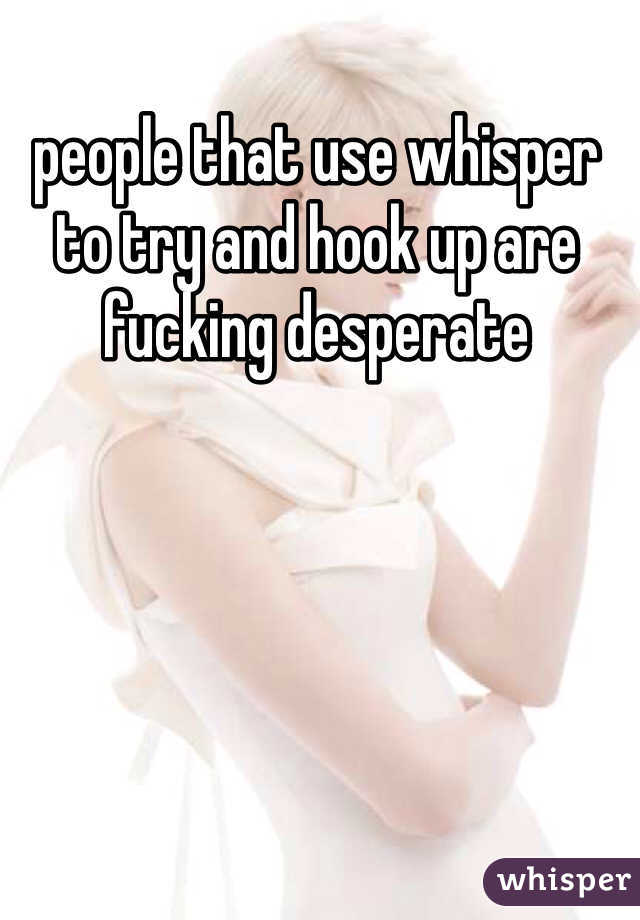 people that use whisper to try and hook up are fucking desperate