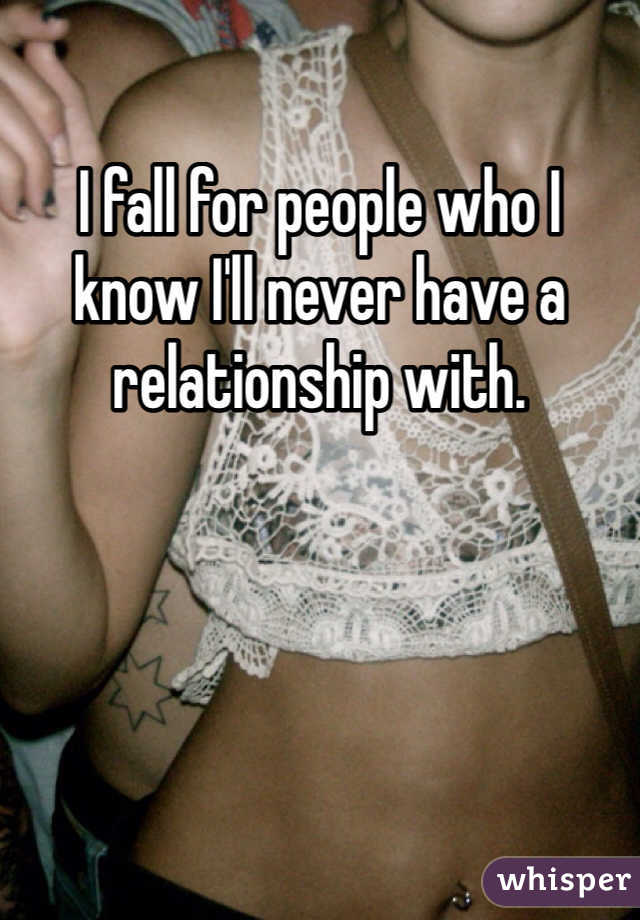 I fall for people who I know I'll never have a relationship with.