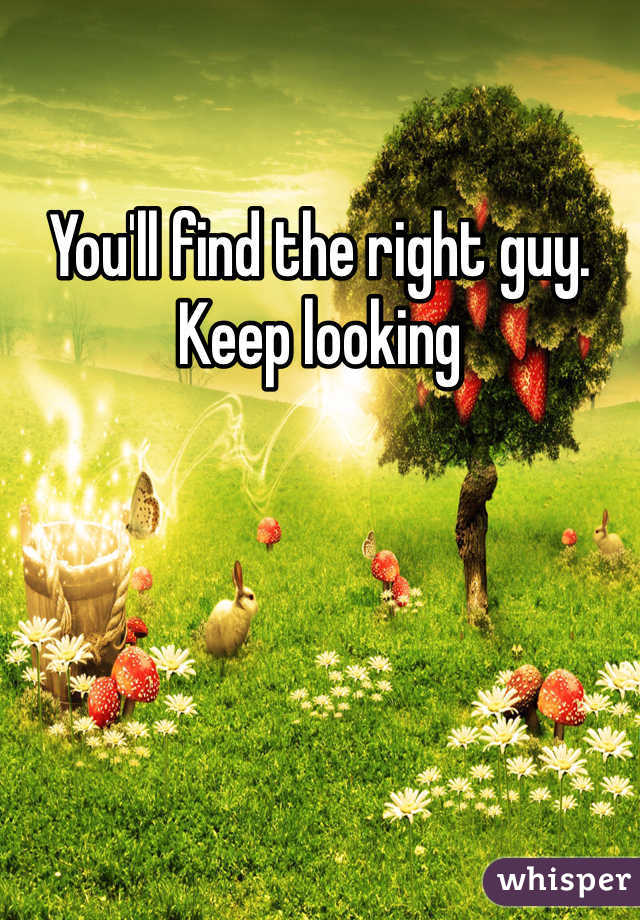 You'll find the right guy. Keep looking 