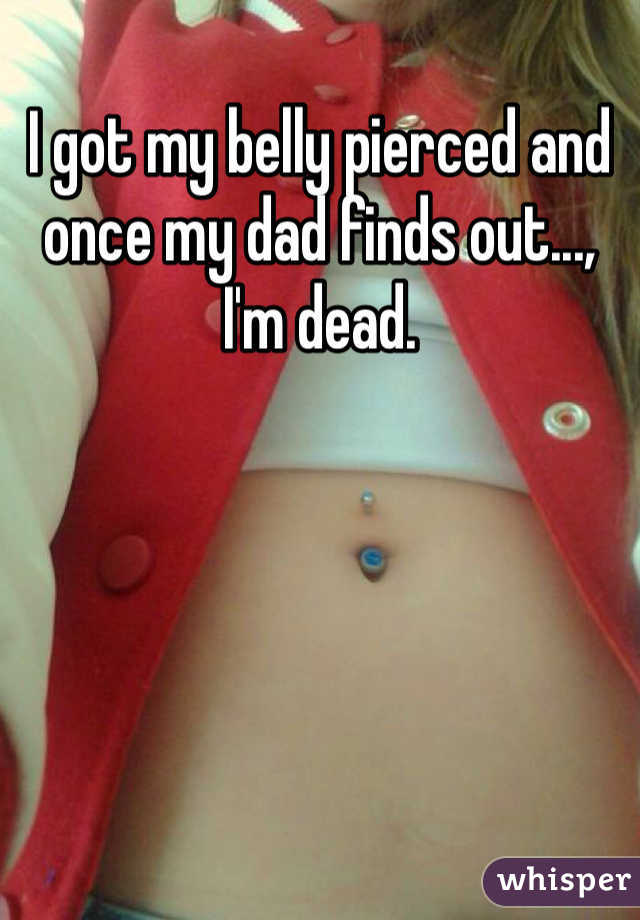 I got my belly pierced and once my dad finds out..., I'm dead. 