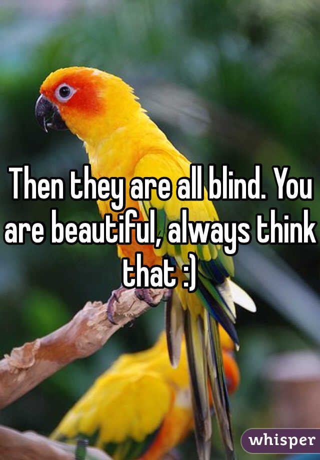 Then they are all blind. You are beautiful, always think that :)
