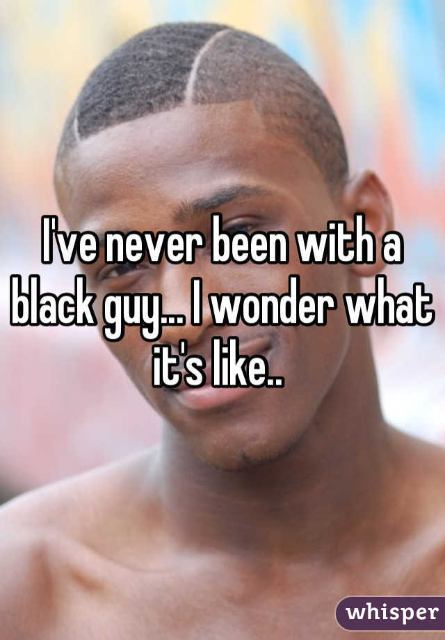 I've never been with a black guy... I wonder what it's like.. 
