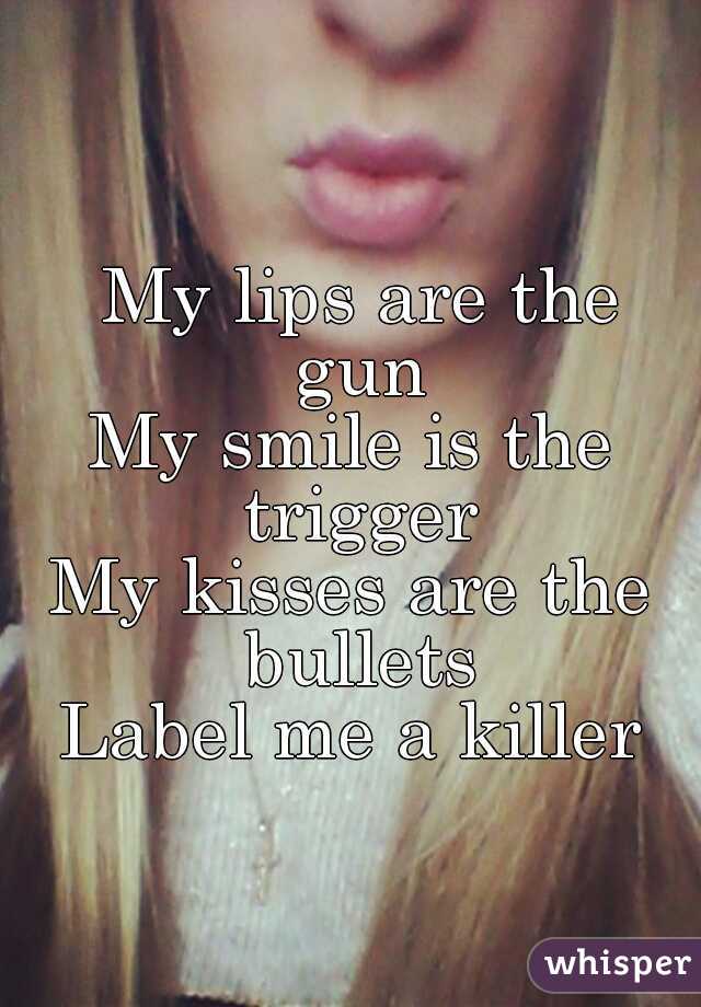 My lips are the
 gun
My smile is the trigger
My kisses are the bullets
Label me a killer
 