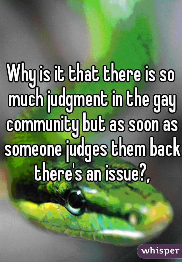 Why is it that there is so much judgment in the gay community but as soon as someone judges them back there's an issue?,