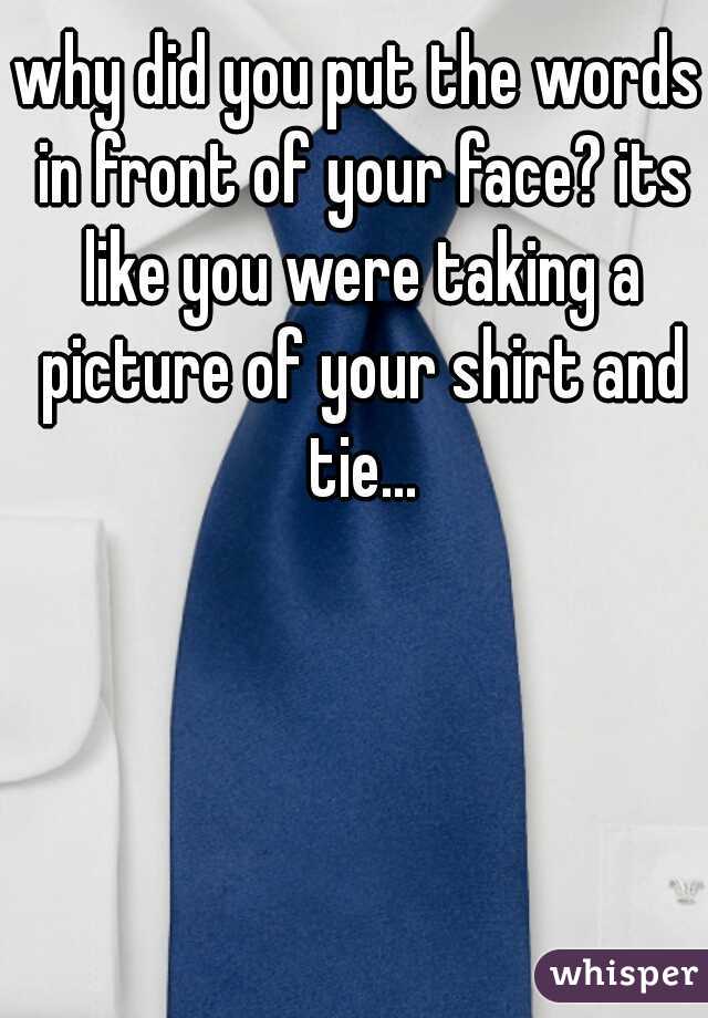 why did you put the words in front of your face? its like you were taking a picture of your shirt and tie...