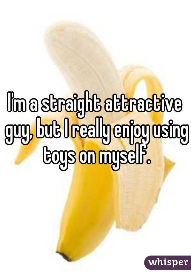 I'm a straight attractive guy, but I really enjoy using toys on myself.
