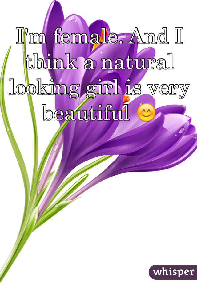 I'm female. And I think a natural looking girl is very beautiful 😊