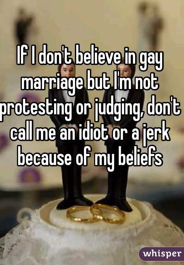 If I don't believe in gay marriage but I'm not protesting or judging, don't call me an idiot or a jerk because of my beliefs  