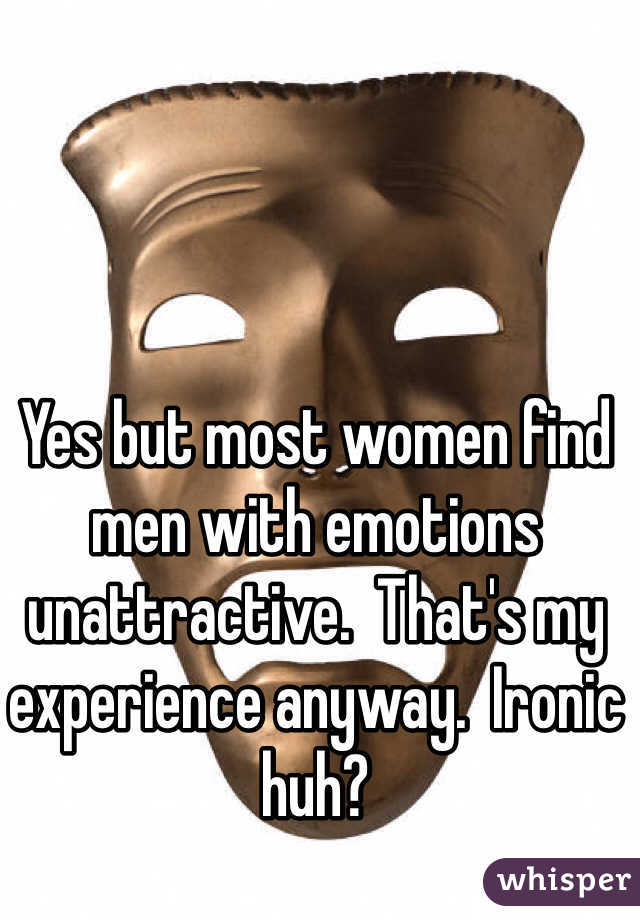 Yes but most women find men with emotions unattractive.  That's my experience anyway.  Ironic huh?