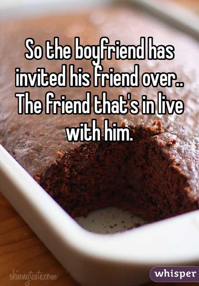 So the boyfriend has invited his friend over.. The friend that's in live with him. 
