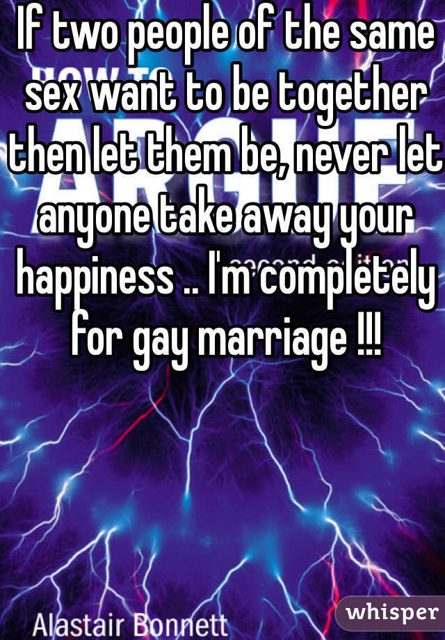 If two people of the same sex want to be together then let them be, never let anyone take away your happiness .. I'm completely for gay marriage !!!