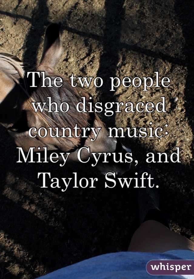 The two people who disgraced country music: Miley Cyrus, and Taylor Swift. 