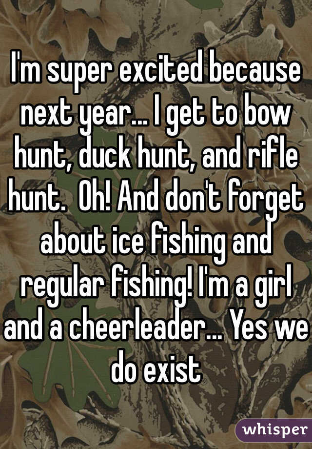 I'm super excited because next year... I get to bow hunt, duck hunt, and rifle hunt.  Oh! And don't forget about ice fishing and regular fishing! I'm a girl and a cheerleader... Yes we do exist
