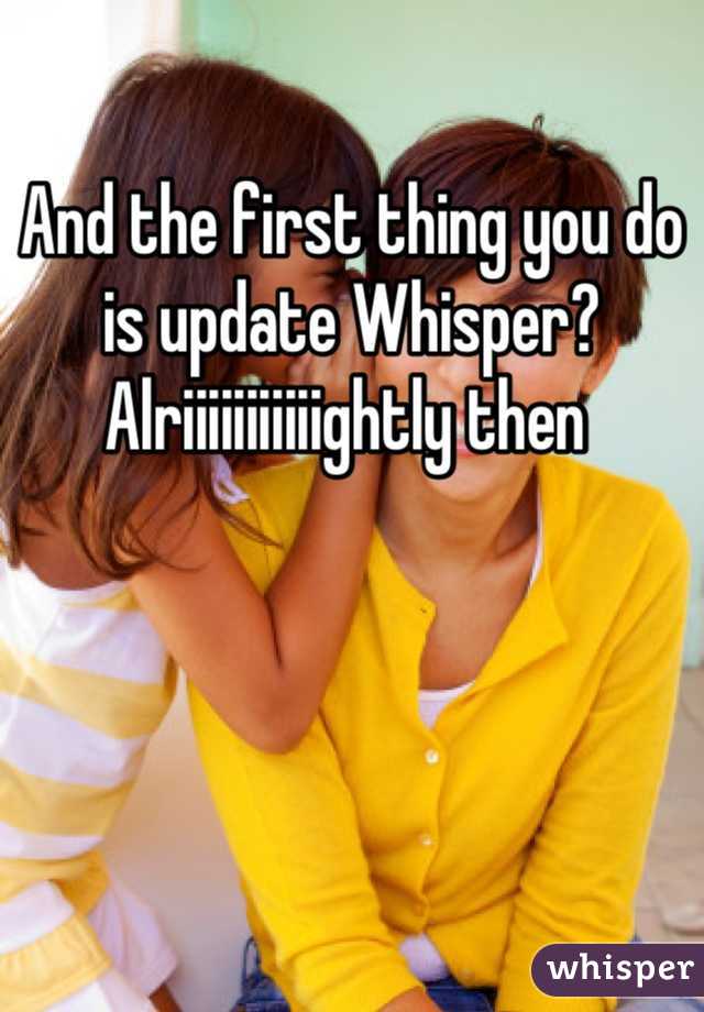 And the first thing you do is update Whisper? 
Alriiiiiiiiiiightly then 