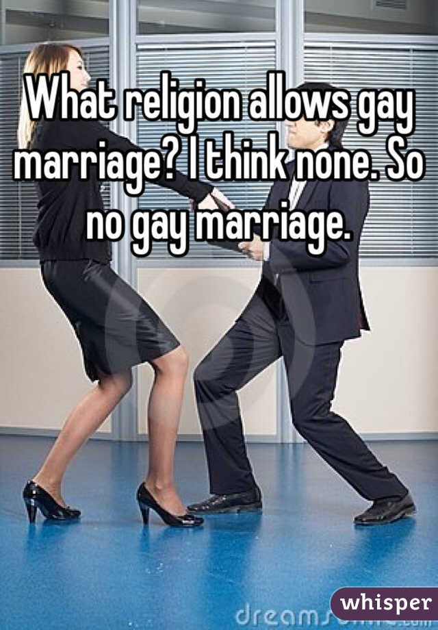 What religion allows gay marriage? I think none. So no gay marriage. 
