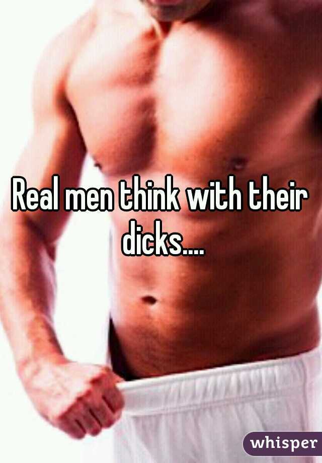 Real men think with their dicks....