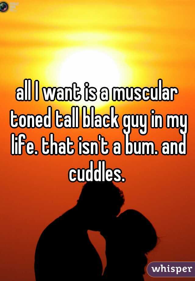 all I want is a muscular toned tall black guy in my life. that isn't a bum. and cuddles. 
