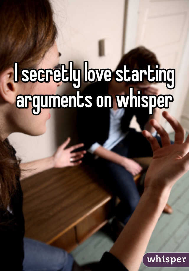 I secretly love starting arguments on whisper 