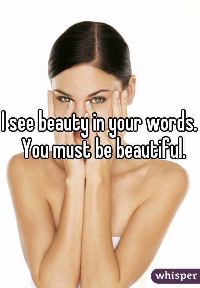 I see beauty in your words.  You must be beautiful.