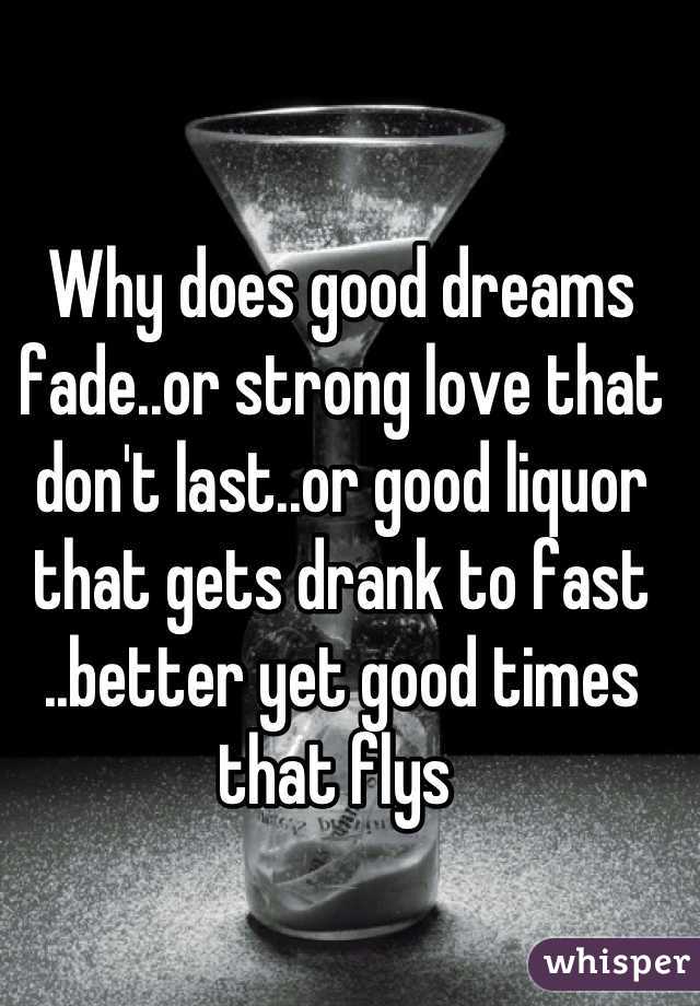 Why does good dreams fade..or strong love that don't last..or good liquor that gets drank to fast ..better yet good times that flys 