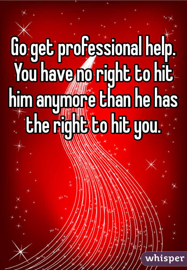 Go get professional help. You have no right to hit him anymore than he has the right to hit you. 