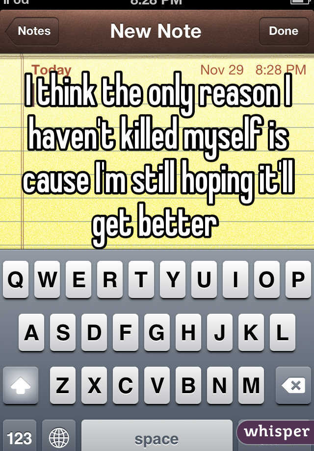 I think the only reason I haven't killed myself is cause I'm still hoping it'll get better 