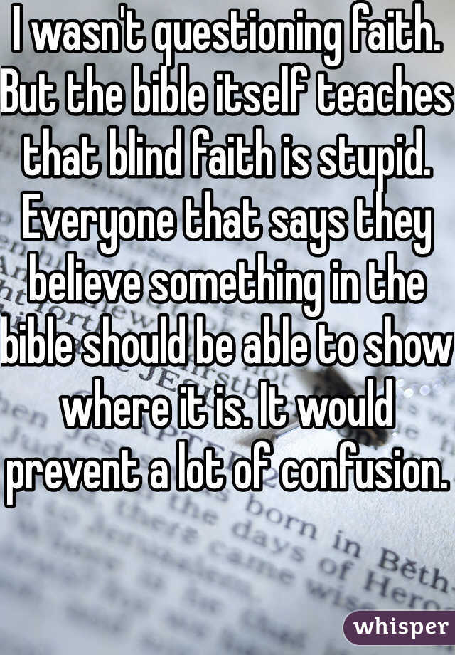 I wasn't questioning faith. But the bible itself teaches that blind faith is stupid. Everyone that says they believe something in the bible should be able to show where it is. It would prevent a lot of confusion. 