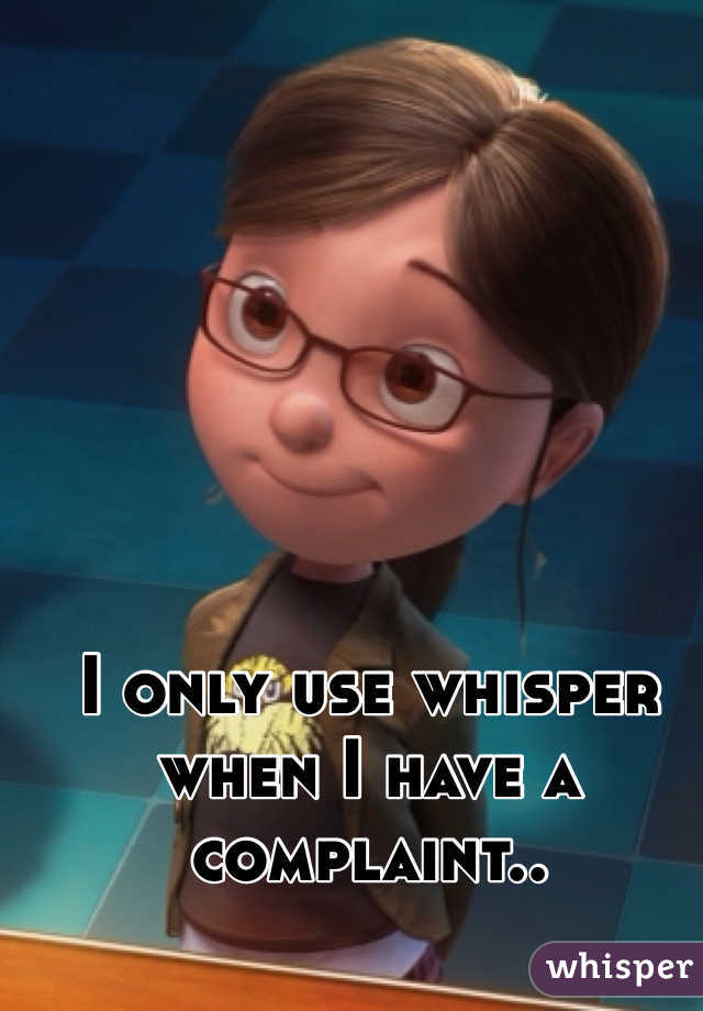 I only use whisper when I have a complaint..