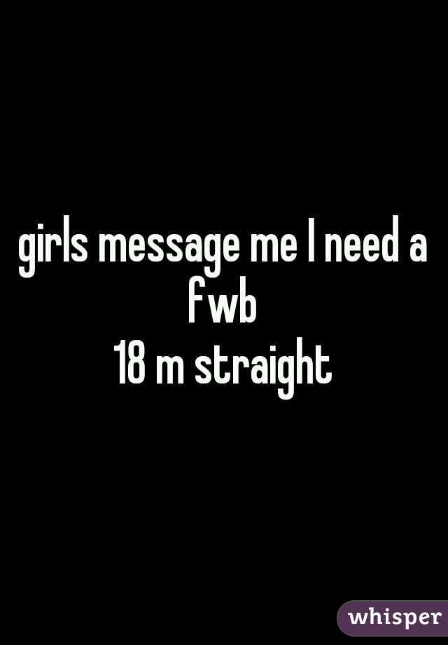 girls message me I need a fwb 

18 m straight