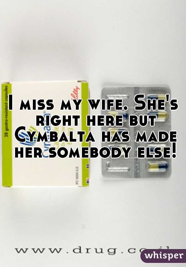 I miss my wife. She's right here but Cymbalta has made her somebody else!
