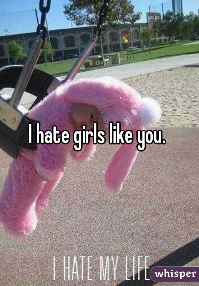 I hate girls like you. 
