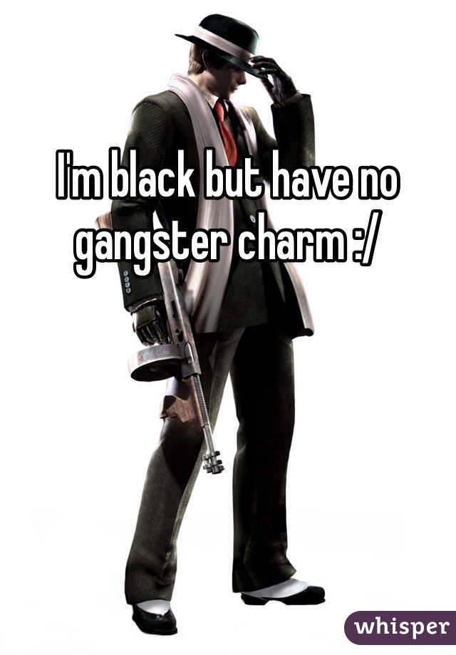 I'm black but have no gangster charm :/