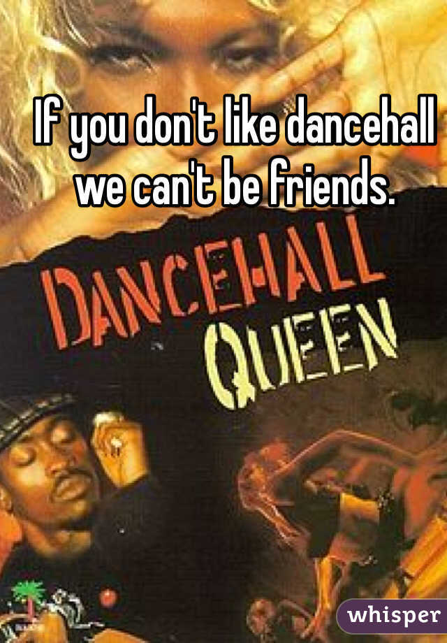 If you don't like dancehall we can't be friends. 