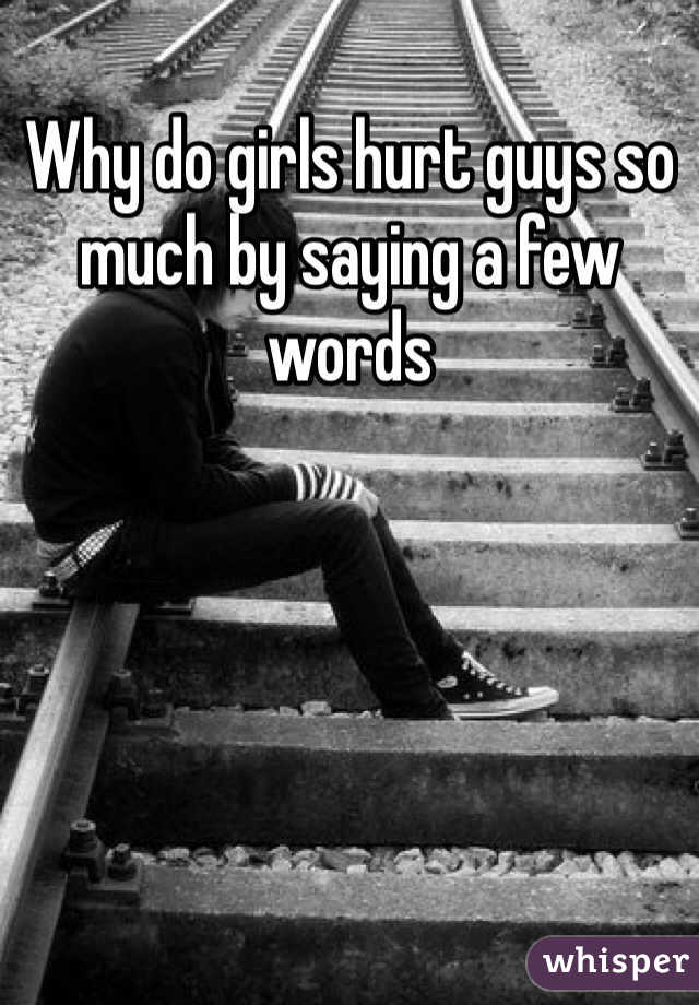 Why do girls hurt guys so much by saying a few words