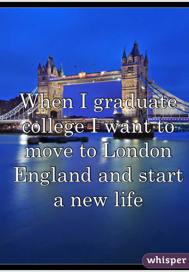When I graduate college I want to move to London England and start a new life 