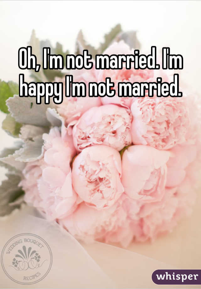 Oh, I'm not married. I'm happy I'm not married. 